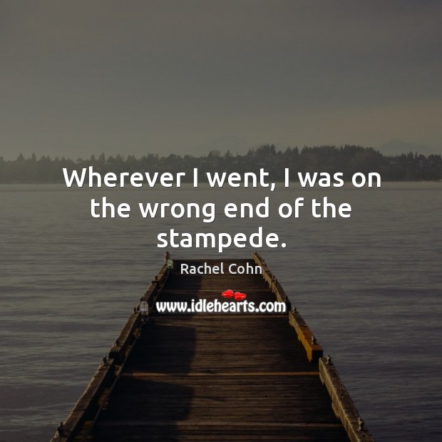 Wherever I went, I was on the wrong end of the stampede. Rachel Cohn Picture Quote