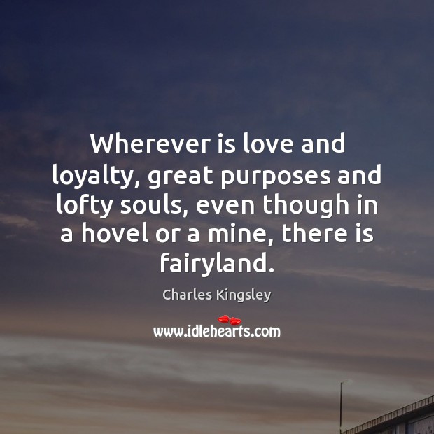 Wherever is love and loyalty, great purposes and lofty souls, even though Charles Kingsley Picture Quote