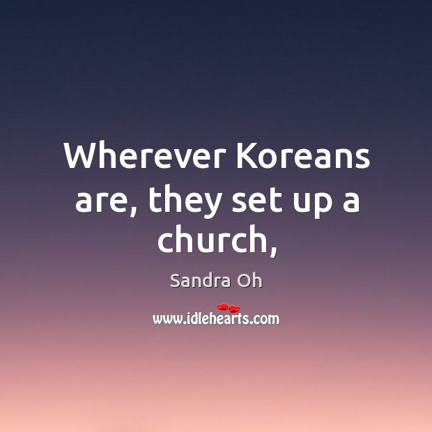 Wherever Koreans are, they set up a church, Sandra Oh Picture Quote