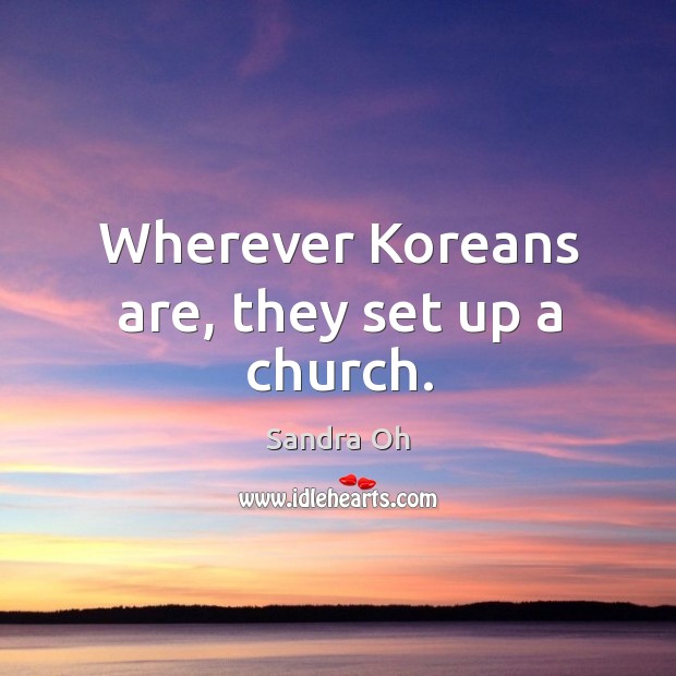 Wherever koreans are, they set up a church. Sandra Oh Picture Quote