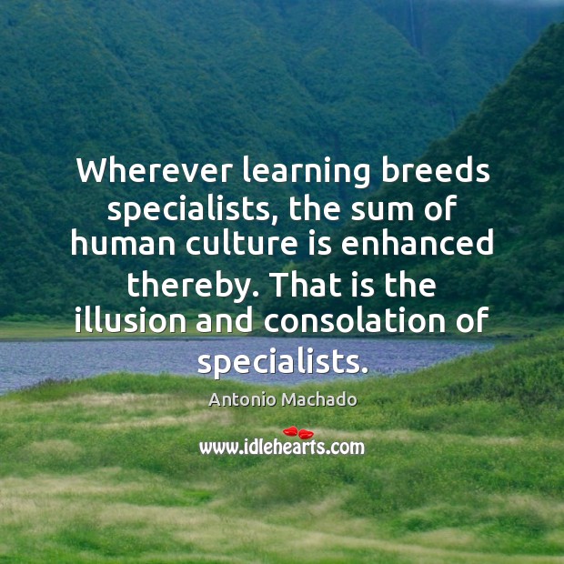 Wherever learning breeds specialists, the sum of human culture is enhanced thereby. Antonio Machado Picture Quote