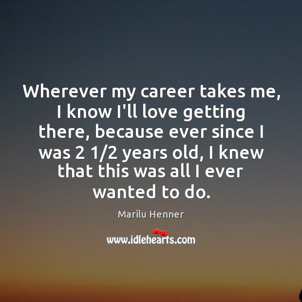 Wherever my career takes me, I know I’ll love getting there, because Marilu Henner Picture Quote
