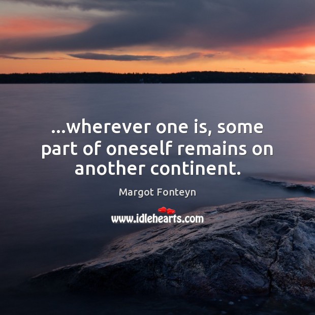 …wherever one is, some part of oneself remains on another continent. Margot Fonteyn Picture Quote