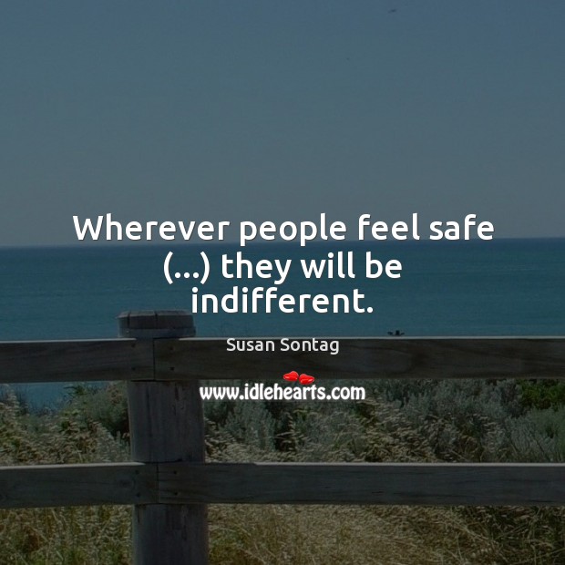 Wherever people feel safe (…) they will be indifferent. Susan Sontag Picture Quote