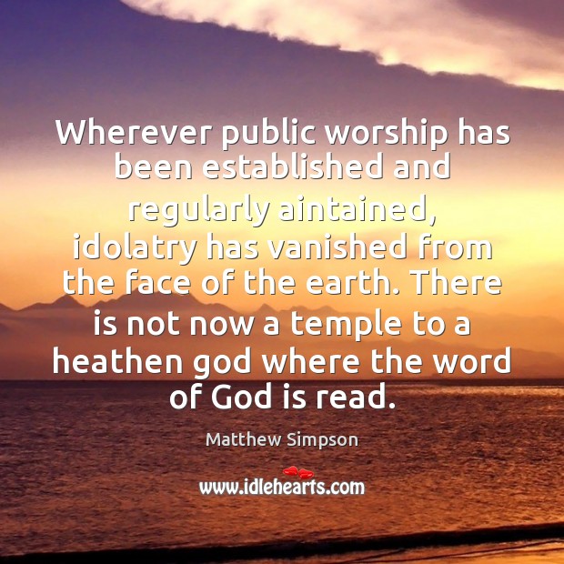 Wherever public worship has been established and regularly aintained, idolatry has vanished Matthew Simpson Picture Quote