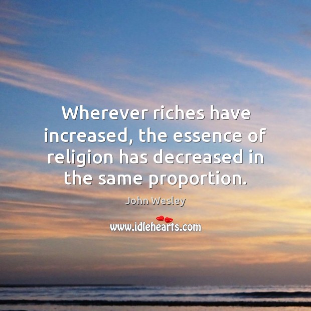 Wherever riches have increased, the essence of religion has decreased in the John Wesley Picture Quote