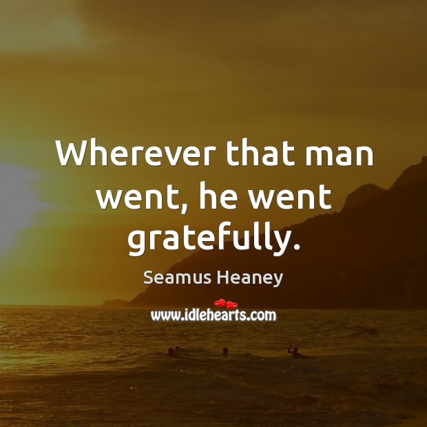 Wherever that man went, he went gratefully. Seamus Heaney Picture Quote