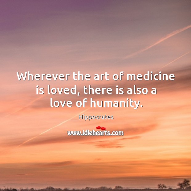 Wherever the art of medicine is loved, there is also a love of humanity. Hippocrates Picture Quote