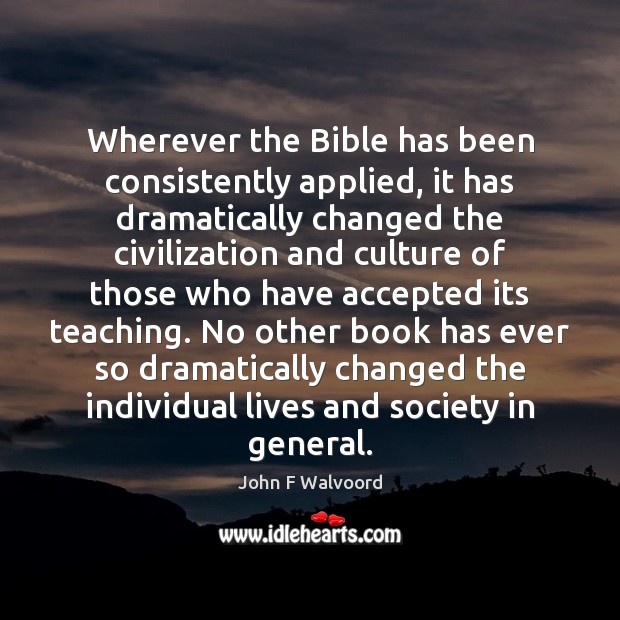 Wherever the Bible has been consistently applied, it has dramatically changed the John F Walvoord Picture Quote