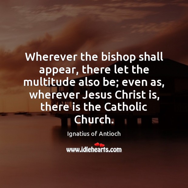 Wherever the bishop shall appear, there let the multitude also be; even Ignatius of Antioch Picture Quote