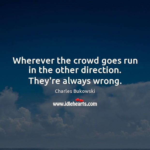 Wherever the crowd goes run in the other direction. They’re always wrong. Charles Bukowski Picture Quote