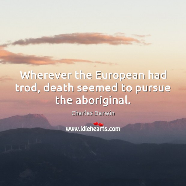 Wherever the European had trod, death seemed to pursue the aboriginal. Charles Darwin Picture Quote