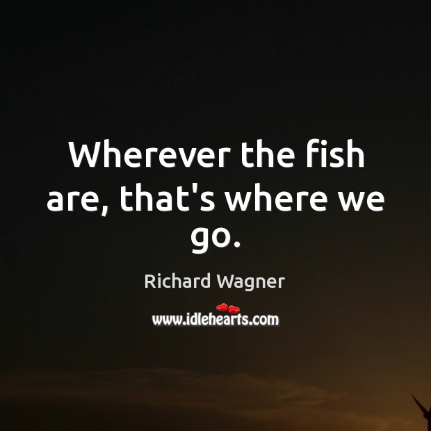 Wherever the fish are, that’s where we go. Image