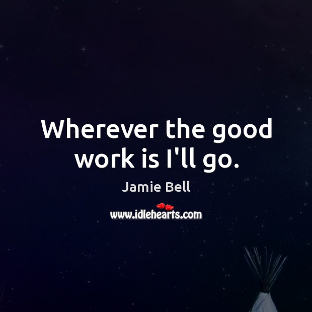 Wherever the good work is I’ll go. Image