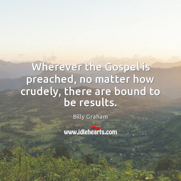 Wherever the Gospel is preached, no matter how crudely, there are bound to be results. Billy Graham Picture Quote