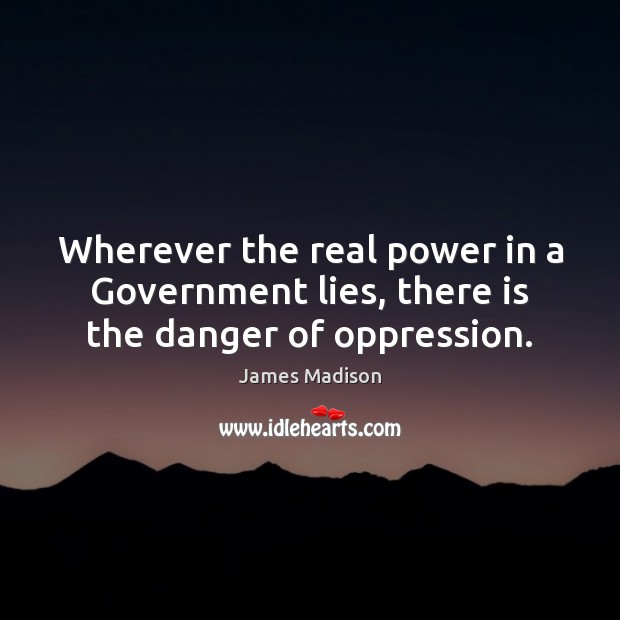 Wherever the real power in a Government lies, there is the danger of oppression. James Madison Picture Quote