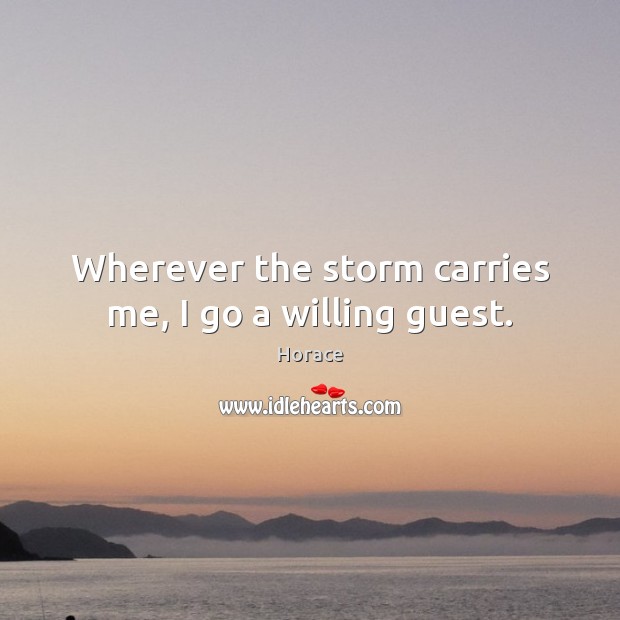 Wherever the storm carries me, I go a willing guest. Horace Picture Quote