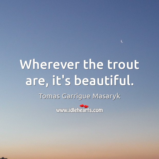 Wherever the trout are, it’s beautiful. Tomas Garrigue Masaryk Picture Quote