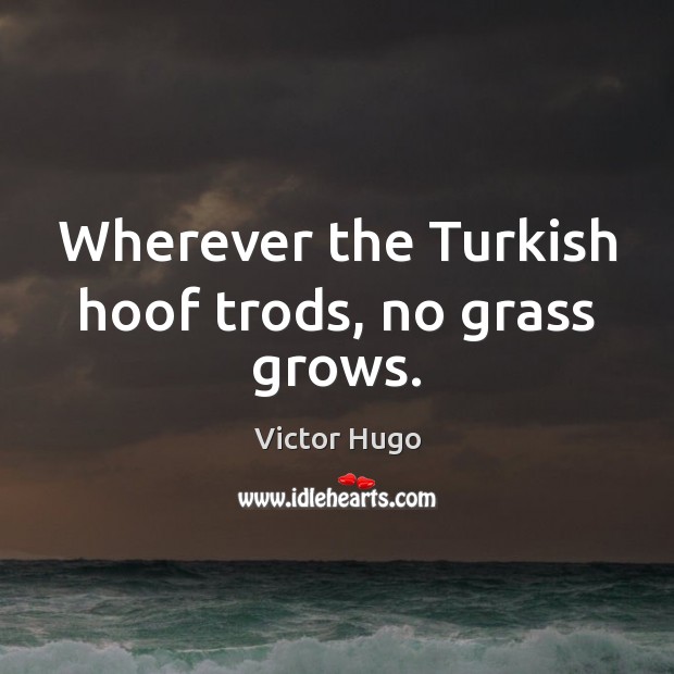 Wherever the Turkish hoof trods, no grass grows. Victor Hugo Picture Quote