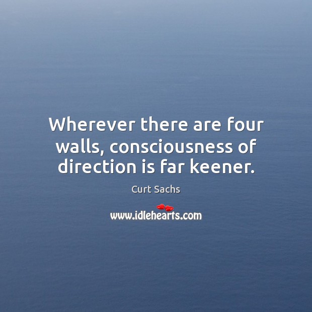 Wherever there are four walls, consciousness of direction is far keener. Curt Sachs Picture Quote