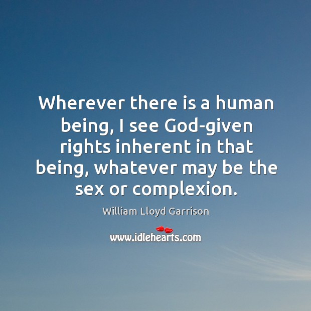 Wherever there is a human being, I see God-given rights inherent in that being, whatever may be the sex or complexion. William Lloyd Garrison Picture Quote