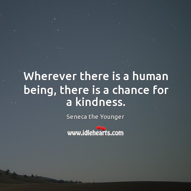 Wherever there is a human being, there is a chance for a kindness. Seneca the Younger Picture Quote