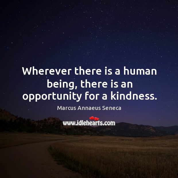Wherever there is a human being, there is an opportunity for a kindness. Marcus Annaeus Seneca Picture Quote