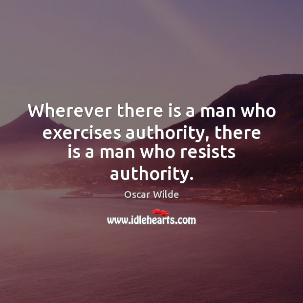 Wherever there is a man who exercises authority, there is a man who resists authority. Oscar Wilde Picture Quote
