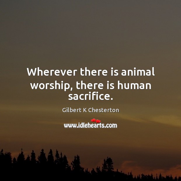 Wherever there is animal worship, there is human sacrifice. - IdleHearts