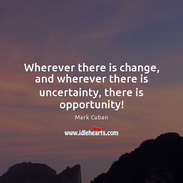 Wherever there is change, and wherever there is uncertainty, there is opportunity! Mark Cuban Picture Quote