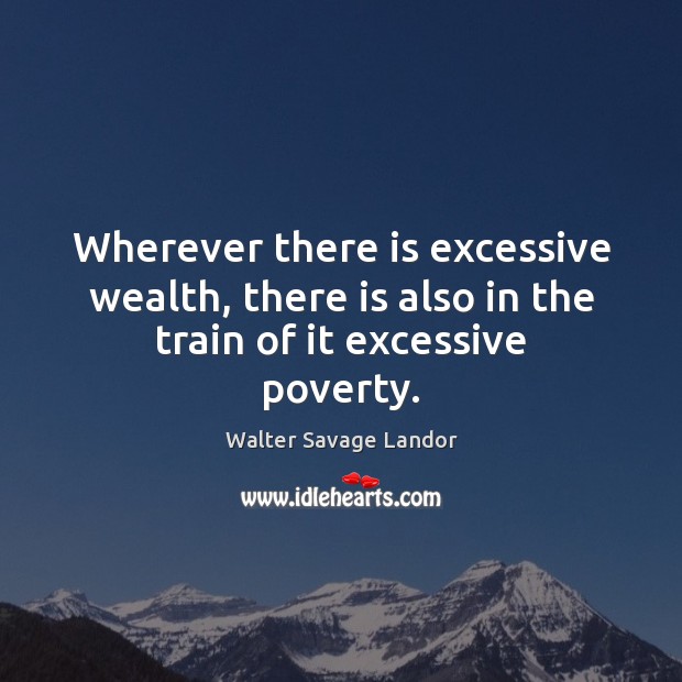 Wherever there is excessive wealth, there is also in the train of it excessive poverty. Walter Savage Landor Picture Quote