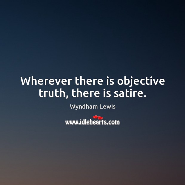 Wherever there is objective truth, there is satire. Wyndham Lewis Picture Quote