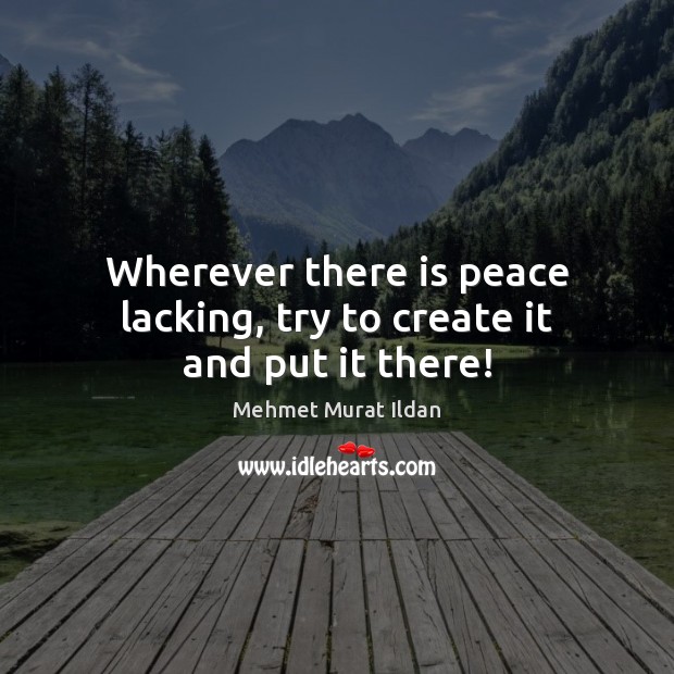 Wherever there is peace lacking, try to create it and put it there! Mehmet Murat Ildan Picture Quote