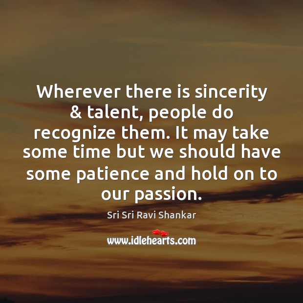 Wherever there is sincerity & talent, people do recognize them. It may take Sri Sri Ravi Shankar Picture Quote
