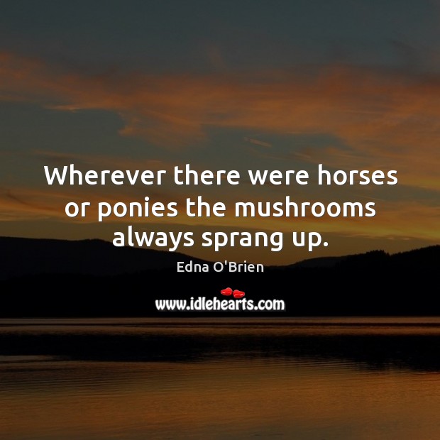 Wherever there were horses or ponies the mushrooms always sprang up. Edna O’Brien Picture Quote