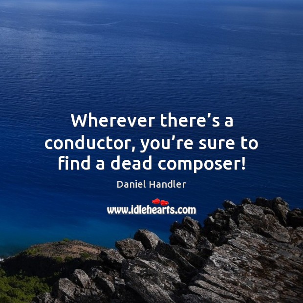 Wherever there’s a conductor, you’re sure to find a dead composer! Daniel Handler Picture Quote