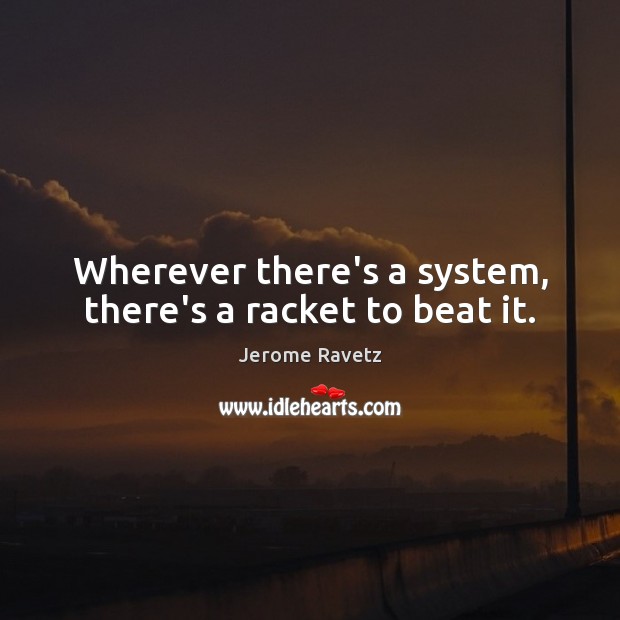 Wherever there’s a system, there’s a racket to beat it. Jerome Ravetz Picture Quote