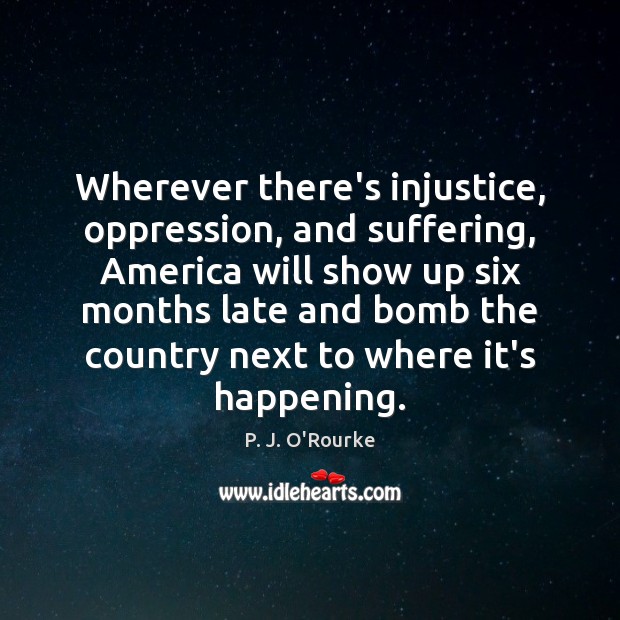 Wherever there’s injustice, oppression, and suffering, America will show up six months P. J. O’Rourke Picture Quote