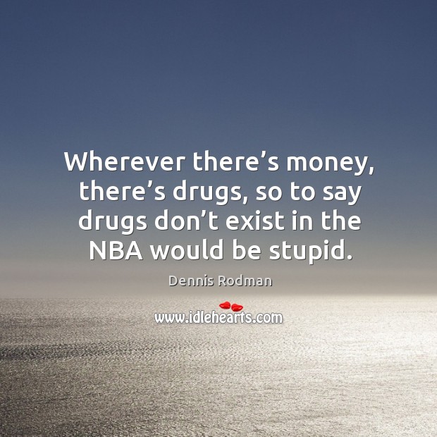 Wherever there’s money, there’s drugs, so to say drugs don’t exist in the nba would be stupid. Dennis Rodman Picture Quote