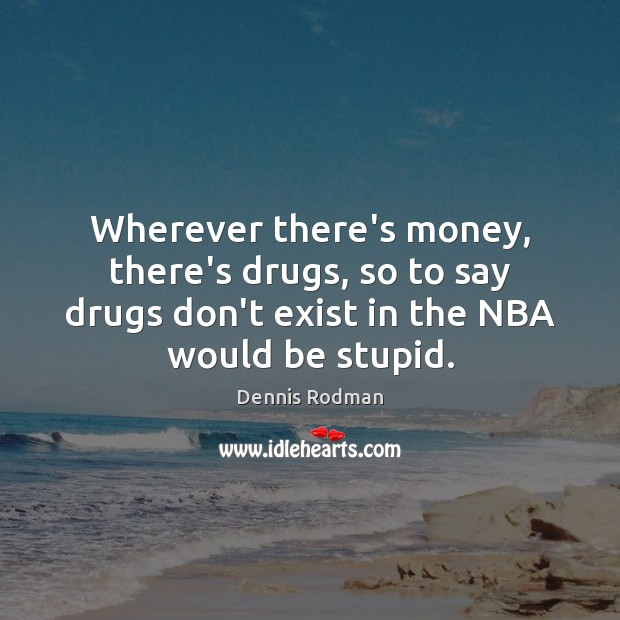 Wherever there’s money, there’s drugs, so to say drugs don’t exist in Dennis Rodman Picture Quote