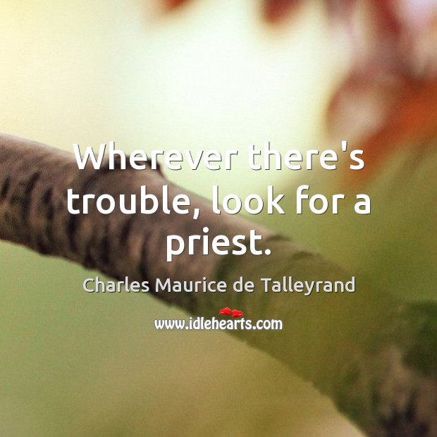Wherever there’s trouble, look for a priest. Charles Maurice de Talleyrand Picture Quote