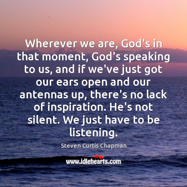 Wherever we are, God’s in that moment, God’s speaking to us, and Steven Curtis Chapman Picture Quote
