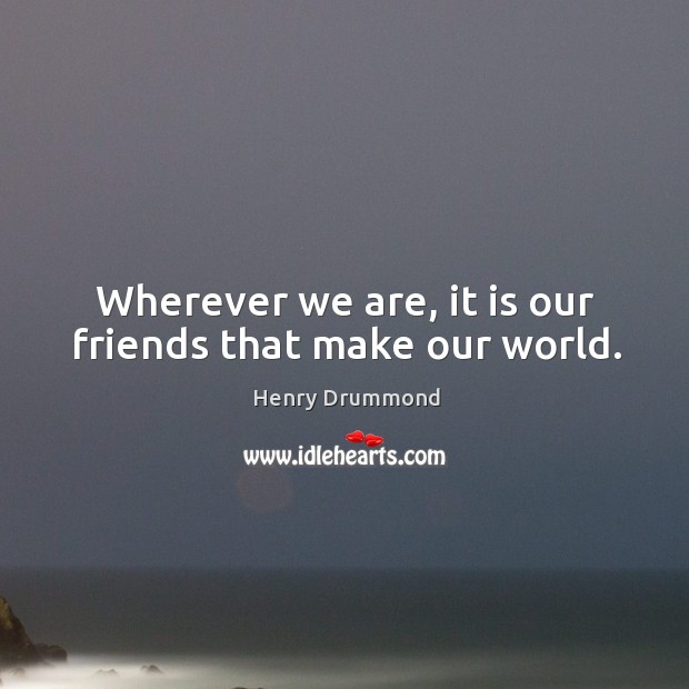 Wherever we are, it is our friends that make our world. Henry Drummond Picture Quote