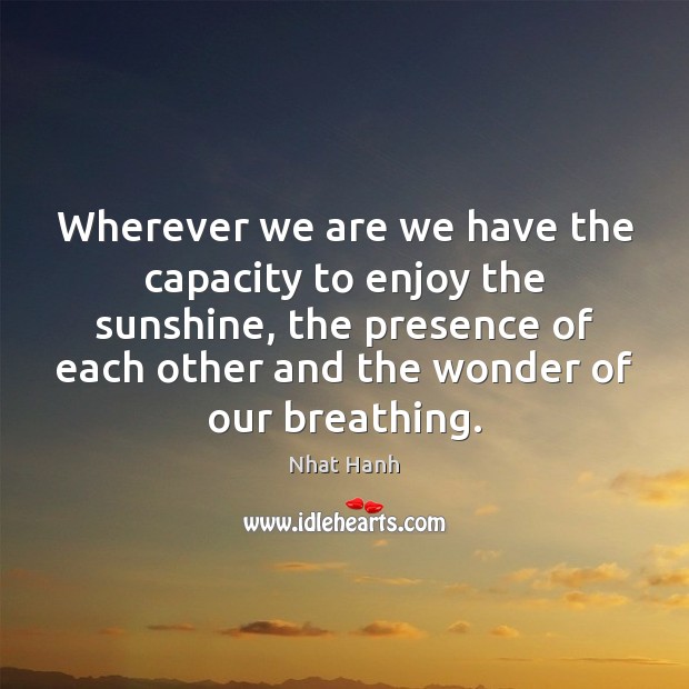 Wherever we are we have the capacity to enjoy the sunshine, the Nhat Hanh Picture Quote