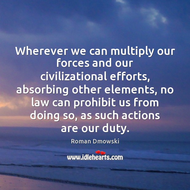 Wherever we can multiply our forces and our civilizational efforts, absorbing other Roman Dmowski Picture Quote