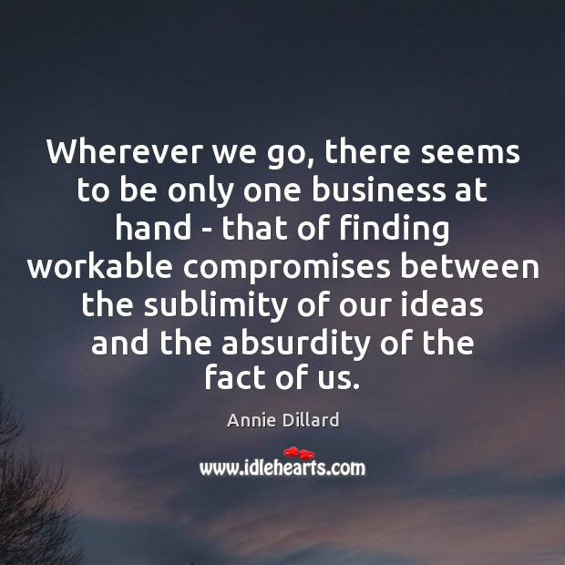 Wherever we go, there seems to be only one business at hand Annie Dillard Picture Quote