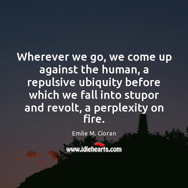 Wherever we go, we come up against the human, a repulsive ubiquity Emile M. Cioran Picture Quote