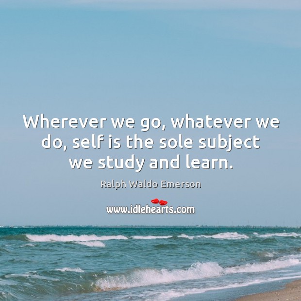 Wherever we go, whatever we do, self is the sole subject we study and learn. Image