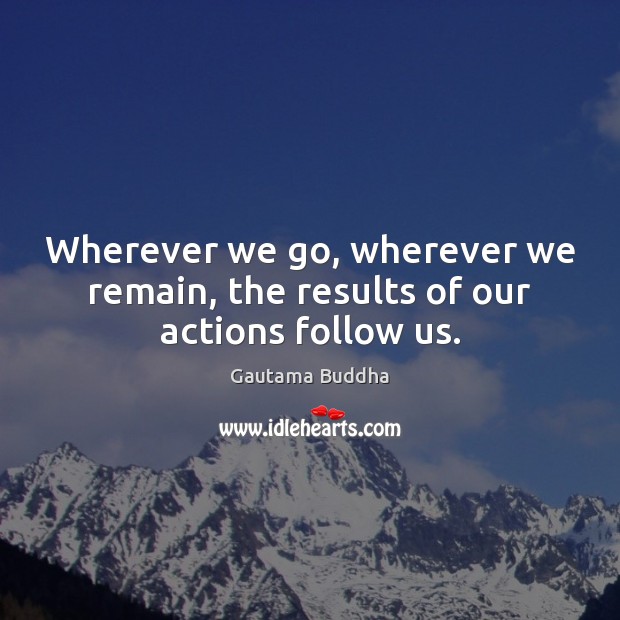 Wherever we go, wherever we remain, the results of our actions follow us. Gautama Buddha Picture Quote