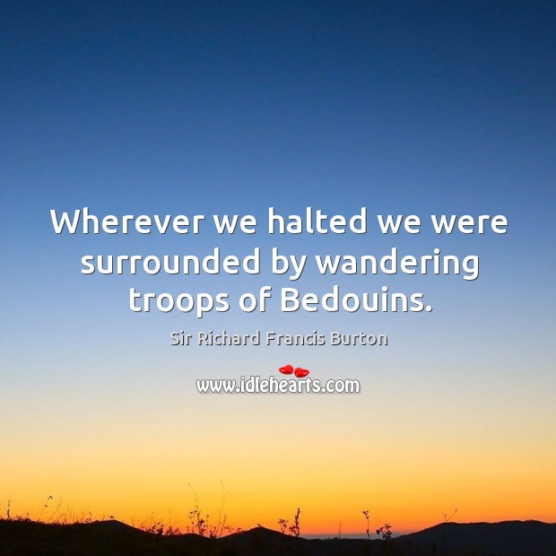 Wherever we halted we were surrounded by wandering troops of bedouins. Sir Richard Francis Burton Picture Quote